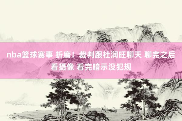 nba篮球赛事 折磨！裁判跟杜润旺聊天 聊完之后看摄像 看完暗示没犯规