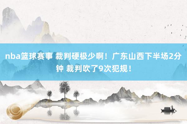 nba篮球赛事 裁判硬极少啊！广东山西下半场2分钟 裁判吹了9次犯规！