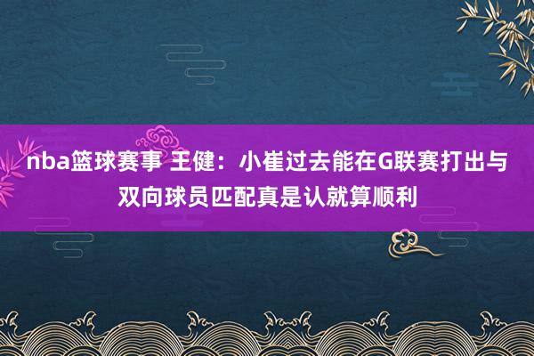 nba篮球赛事 王健：小崔过去能在G联赛打出与双向球员匹配真是认就算顺利