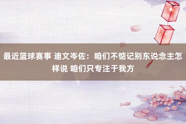 最近篮球赛事 迪文岑佐：咱们不惦记别东说念主怎样说 咱们只专注于我方