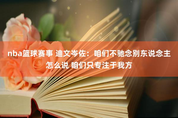 nba篮球赛事 迪文岑佐：咱们不驰念别东说念主怎么说 咱们只专注于我方