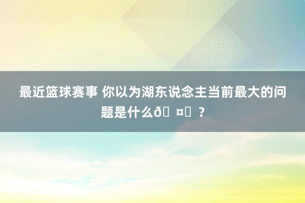 最近篮球赛事 你以为湖东说念主当前最大的问题是什么🤔？