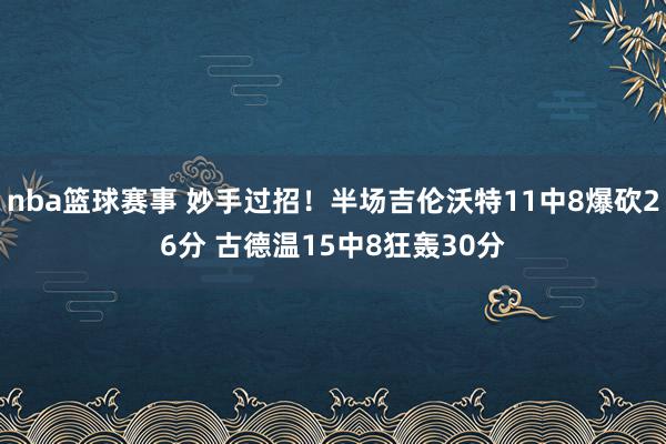 nba篮球赛事 妙手过招！半场吉伦沃特11中8爆砍26分 古德温15中8狂轰30分