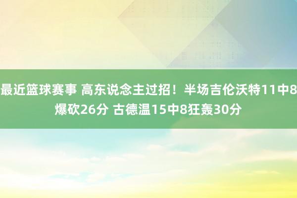 最近篮球赛事 高东说念主过招！半场吉伦沃特11中8爆砍26分 古德温15中8狂轰30分