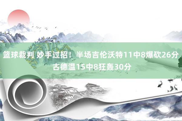 篮球裁判 妙手过招！半场吉伦沃特11中8爆砍26分 古德温15中8狂轰30分