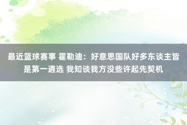 最近篮球赛事 霍勒迪：好意思国队好多东谈主皆是第一遴选 我知谈我方没些许起先契机