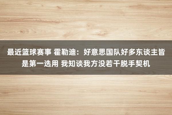 最近篮球赛事 霍勒迪：好意思国队好多东谈主皆是第一选用 我知谈我方没若干脱手契机