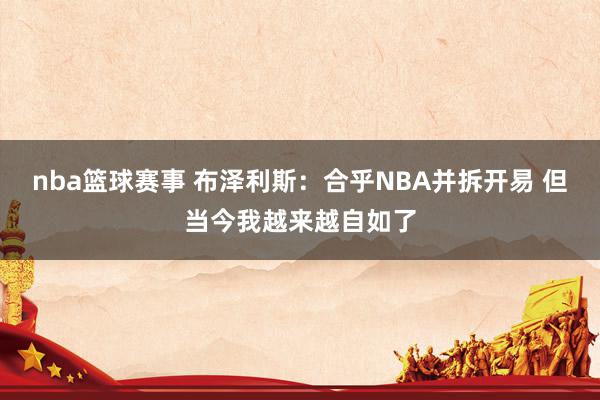 nba篮球赛事 布泽利斯：合乎NBA并拆开易 但当今我越来越自如了