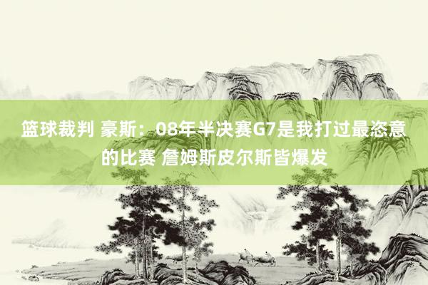 篮球裁判 豪斯：08年半决赛G7是我打过最恣意的比赛 詹姆斯皮尔斯皆爆发