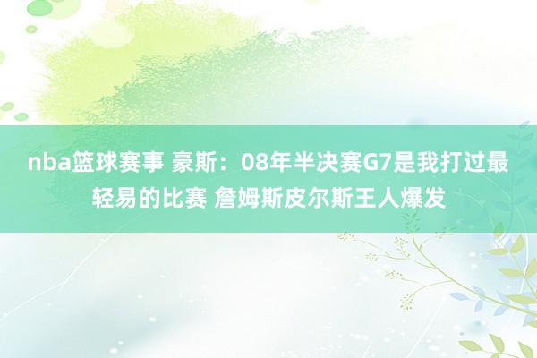 nba篮球赛事 豪斯：08年半决赛G7是我打过最轻易的比赛 詹姆斯皮尔斯王人爆发