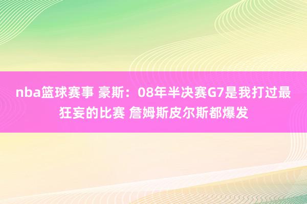 nba篮球赛事 豪斯：08年半决赛G7是我打过最狂妄的比赛 詹姆斯皮尔斯都爆发