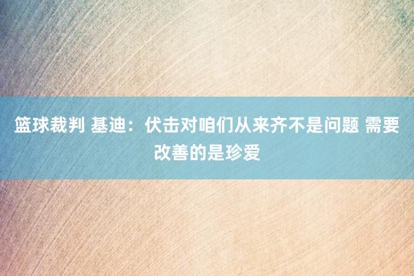 篮球裁判 基迪：伏击对咱们从来齐不是问题 需要改善的是珍爱