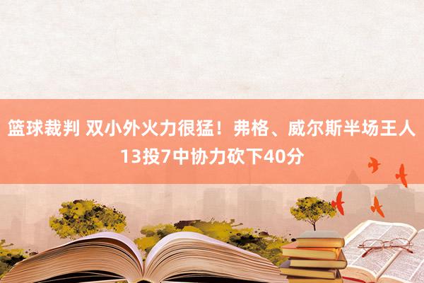 篮球裁判 双小外火力很猛！弗格、威尔斯半场王人13投7中协力砍下40分