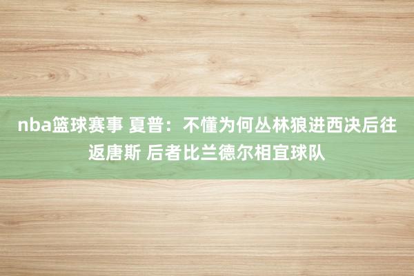 nba篮球赛事 夏普：不懂为何丛林狼进西决后往返唐斯 后者比兰德尔相宜球队