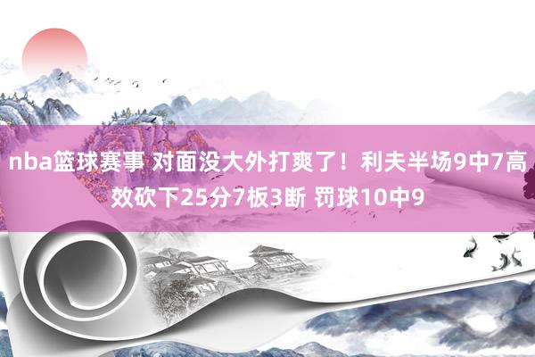 nba篮球赛事 对面没大外打爽了！利夫半场9中7高效砍下25分7板3断 罚球10中9