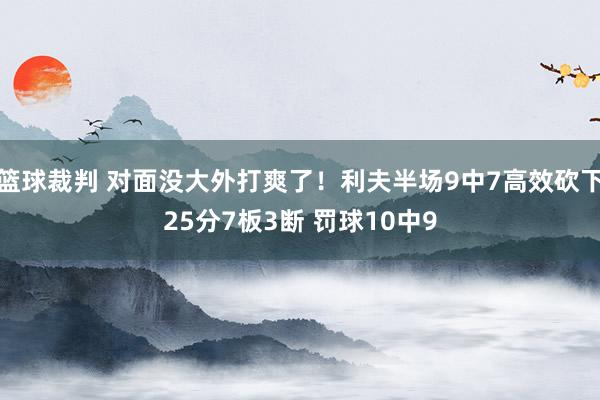 篮球裁判 对面没大外打爽了！利夫半场9中7高效砍下25分7板3断 罚球10中9