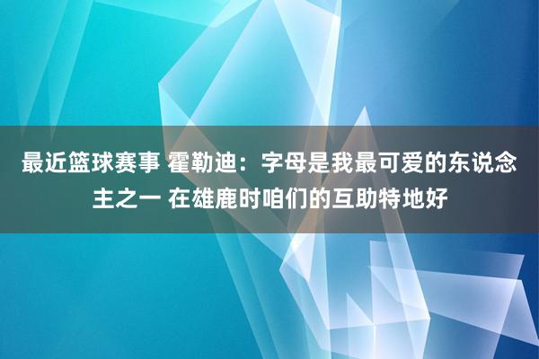 最近篮球赛事 霍勒迪：字母是我最可爱的东说念主之一 在雄鹿时咱们的互助特地好