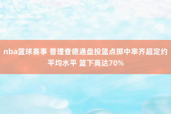 nba篮球赛事 普理查德通盘投篮点掷中率齐超定约平均水平 篮下高达70%