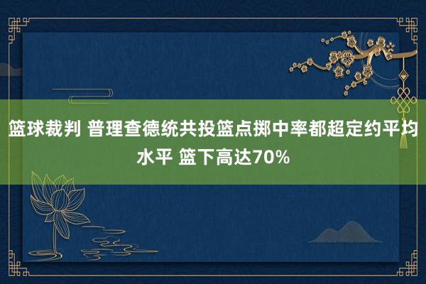 篮球裁判 普理查德统共投篮点掷中率都超定约平均水平 篮下高达70%