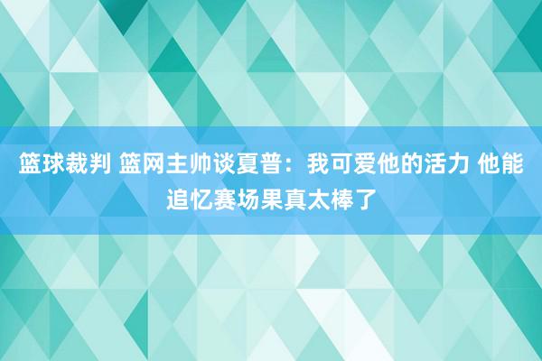 篮球裁判 篮网主帅谈夏普：我可爱他的活力 他能追忆赛场果真太棒了