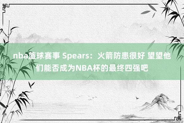 nba篮球赛事 Spears：火箭防患很好 望望他们能否成为NBA杯的最终四强吧