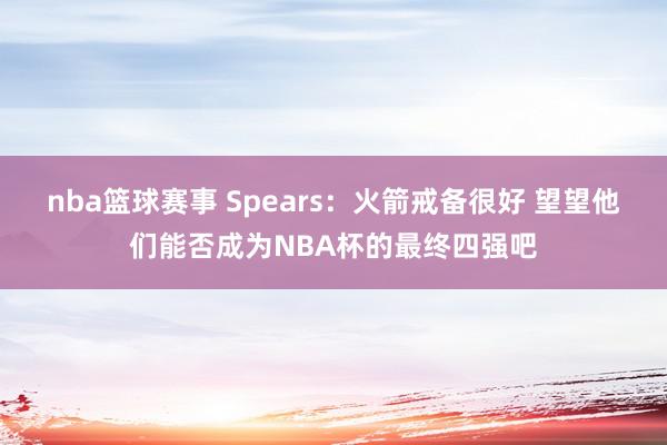 nba篮球赛事 Spears：火箭戒备很好 望望他们能否成为NBA杯的最终四强吧