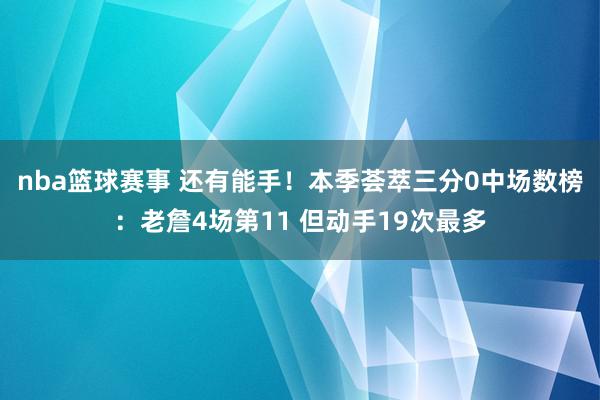 nba篮球赛事 还有能手！本季荟萃三分0中场数榜：老詹4场第11 但动手19次最多