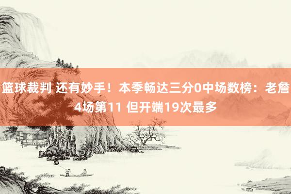 篮球裁判 还有妙手！本季畅达三分0中场数榜：老詹4场第11 但开端19次最多