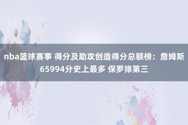 nba篮球赛事 得分及助攻创造得分总额榜：詹姆斯65994分史上最多 保罗排第三