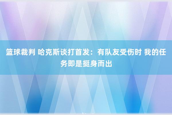 篮球裁判 哈克斯谈打首发：有队友受伤时 我的任务即是挺身而出