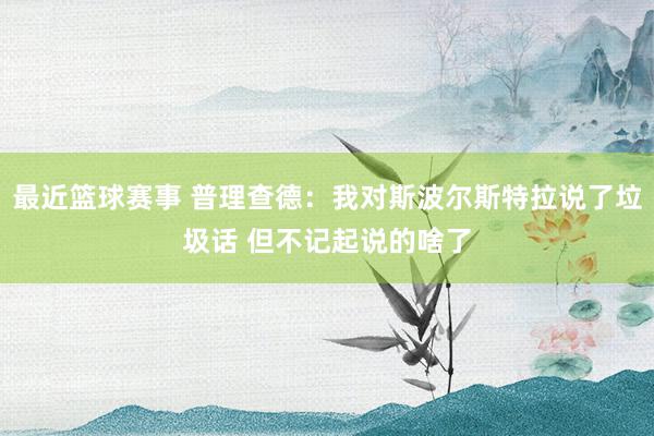 最近篮球赛事 普理查德：我对斯波尔斯特拉说了垃圾话 但不记起说的啥了