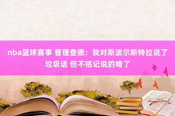 nba篮球赛事 普理查德：我对斯波尔斯特拉说了垃圾话 但不铭记说的啥了