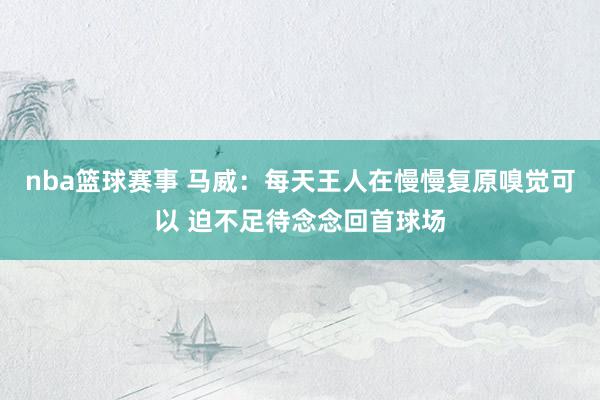 nba篮球赛事 马威：每天王人在慢慢复原嗅觉可以 迫不足待念念回首球场