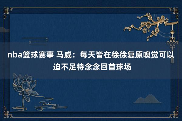 nba篮球赛事 马威：每天皆在徐徐复原嗅觉可以 迫不足待念念回首球场