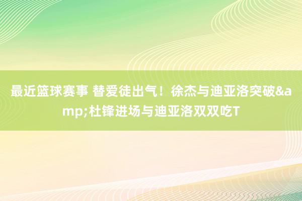 最近篮球赛事 替爱徒出气！徐杰与迪亚洛突破&杜锋进场与迪亚洛双双吃T