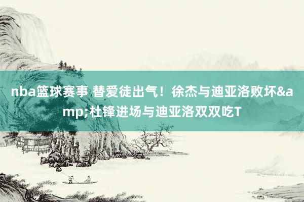 nba篮球赛事 替爱徒出气！徐杰与迪亚洛败坏&杜锋进场与迪亚洛双双吃T