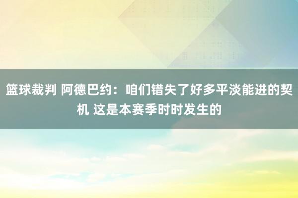 篮球裁判 阿德巴约：咱们错失了好多平淡能进的契机 这是本赛季时时发生的