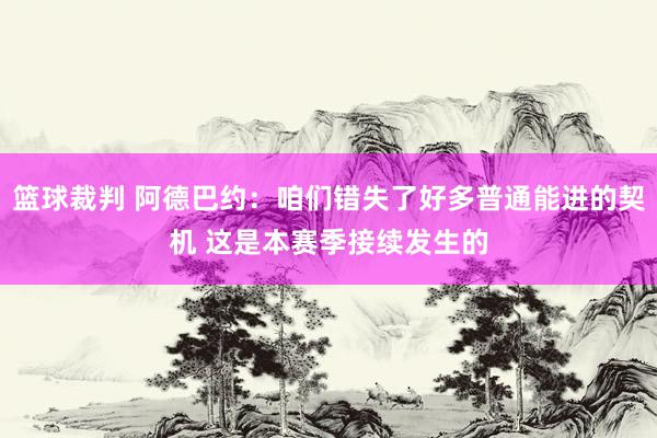 篮球裁判 阿德巴约：咱们错失了好多普通能进的契机 这是本赛季接续发生的