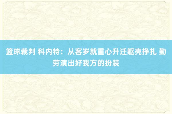 篮球裁判 科内特：从客岁就重心升迁躯壳挣扎 勤劳演出好我方的扮装