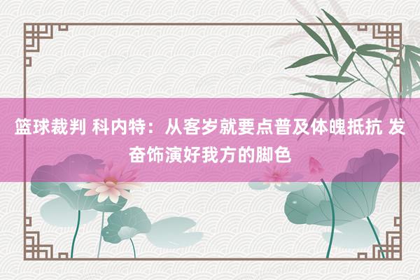 篮球裁判 科内特：从客岁就要点普及体魄抵抗 发奋饰演好我方的脚色