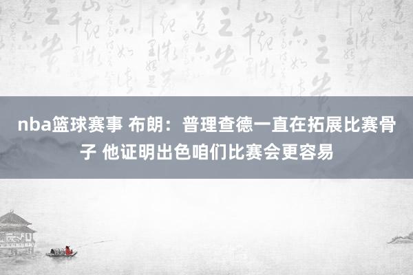 nba篮球赛事 布朗：普理查德一直在拓展比赛骨子 他证明出色咱们比赛会更容易