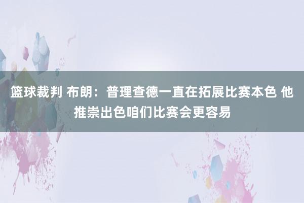 篮球裁判 布朗：普理查德一直在拓展比赛本色 他推崇出色咱们比赛会更容易