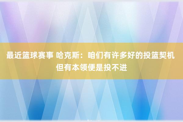 最近篮球赛事 哈克斯：咱们有许多好的投篮契机 但有本领便是投不进