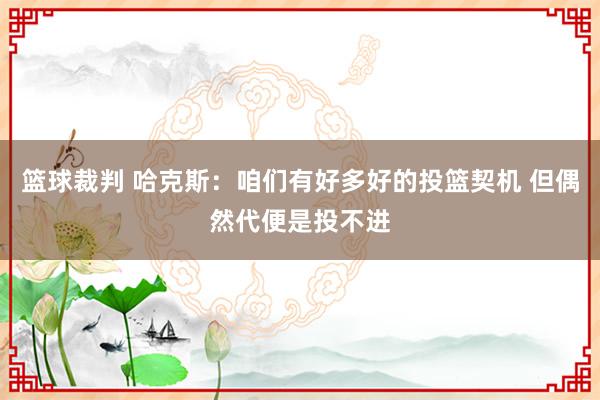 篮球裁判 哈克斯：咱们有好多好的投篮契机 但偶然代便是投不进