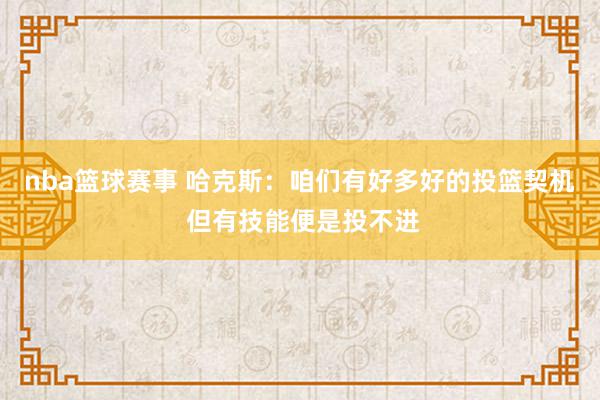 nba篮球赛事 哈克斯：咱们有好多好的投篮契机 但有技能便是投不进