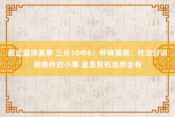 最近篮球赛事 三分10中6！怀特黑德：作念好讲明条件的小事 遑急契机当然会有