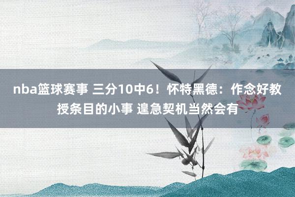 nba篮球赛事 三分10中6！怀特黑德：作念好教授条目的小事 遑急契机当然会有