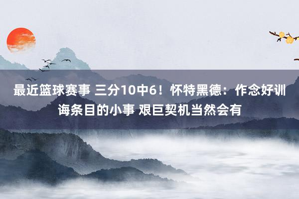 最近篮球赛事 三分10中6！怀特黑德：作念好训诲条目的小事 艰巨契机当然会有