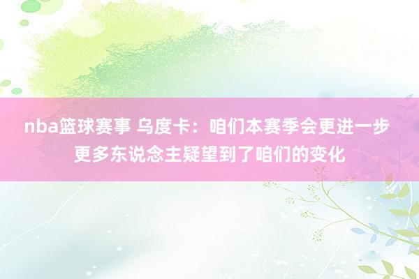 nba篮球赛事 乌度卡：咱们本赛季会更进一步 更多东说念主疑望到了咱们的变化