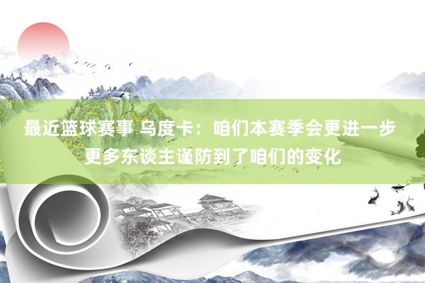 最近篮球赛事 乌度卡：咱们本赛季会更进一步 更多东谈主谨防到了咱们的变化